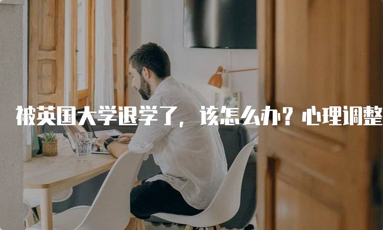 被英国大学退学了,该怎么办?心理调整与未来规划-妙务留学网
