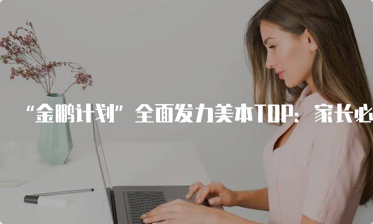 “金鹏计划”全面发力美本TOP：家长必读的教育指南-妙务留学网