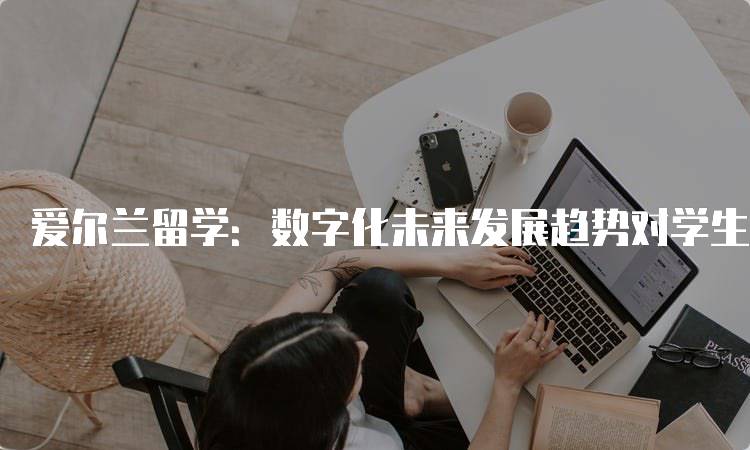 爱尔兰留学：数字化未来发展趋势对学生的影响-妙务留学网