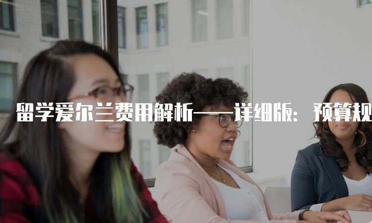 留学爱尔兰费用解析——详细版：预算规划与注意事项-妙务留学网