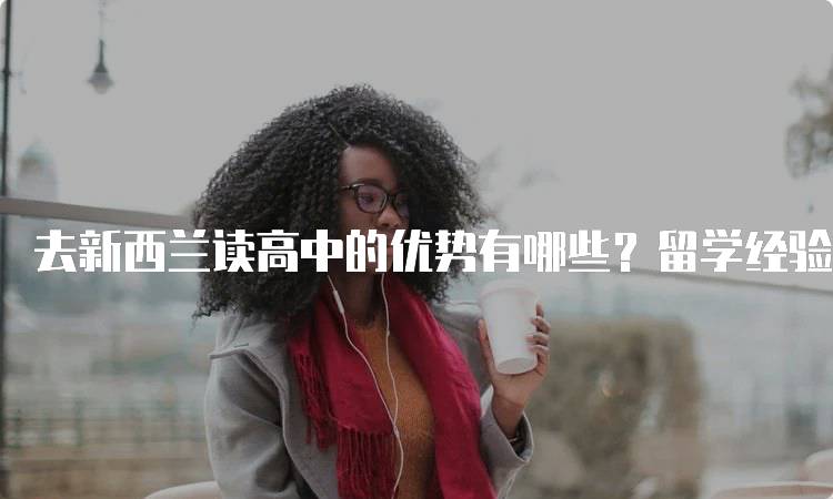 去新西兰读高中的优势有哪些？留学经验分享-妙务留学网