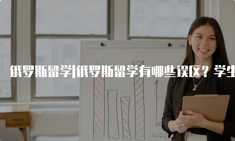 俄罗斯留学|俄罗斯留学有哪些误区？学生需了解-妙务留学网