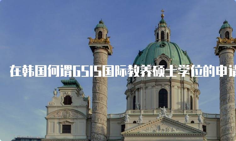 在韩国何谓GSIS国际教养硕士学位的申请条件-妙务留学网