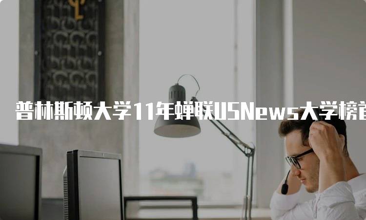 普林斯顿大学11年蝉联USNews大学榜首，家长该如何看待-妙务留学网