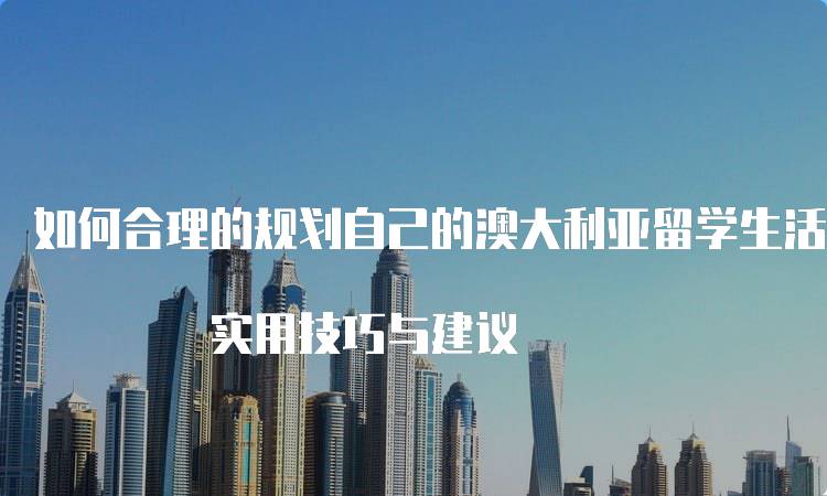 如何合理的规划自己的澳大利亚留学生活? 实用技巧与建议-妙务留学网