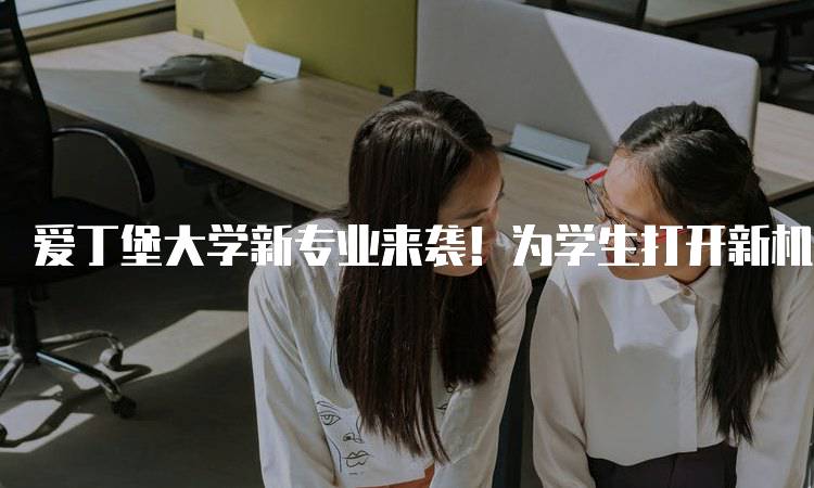 爱丁堡大学新专业来袭！为学生打开新机会大门-妙务留学网