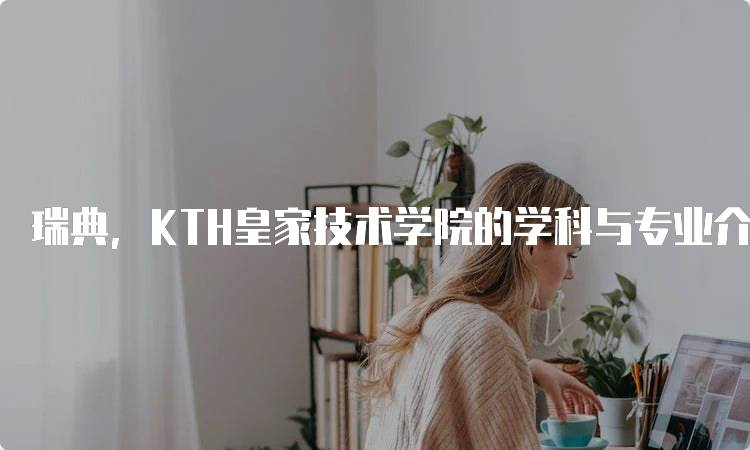 瑞典，KTH皇家技术学院的学科与专业介绍-妙务留学网