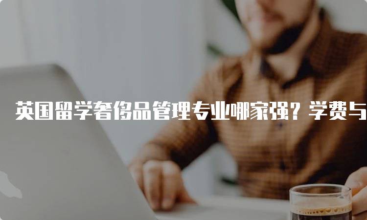 英国留学奢侈品管理专业哪家强？学费与课程分析-妙务留学网