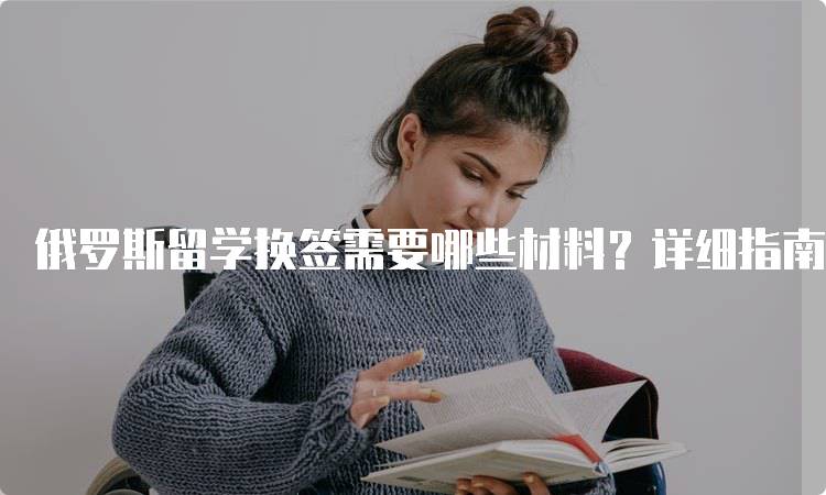 俄罗斯留学换签需要哪些材料？详细指南-妙务留学网