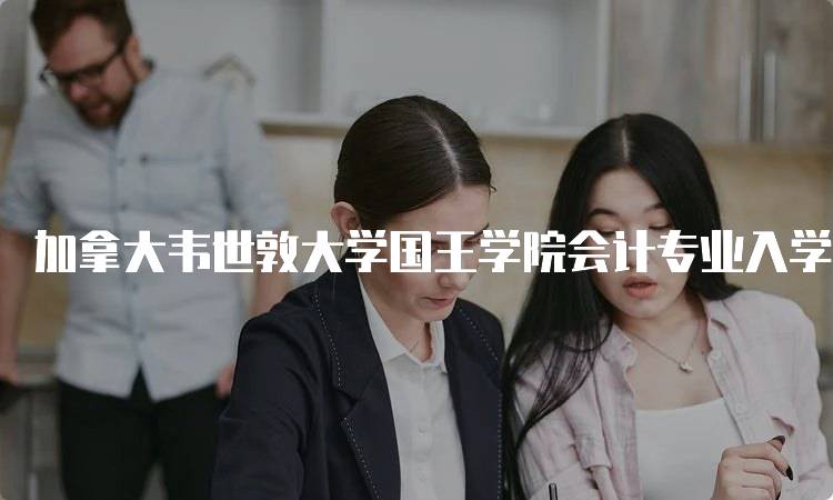 加拿大韦世敦大学国王学院会计专业入学要求与申请指南-妙务留学网