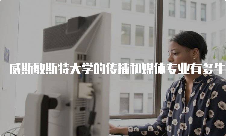 威斯敏斯特大学的传播和媒体专业有多牛？学生真实反馈-妙务留学网