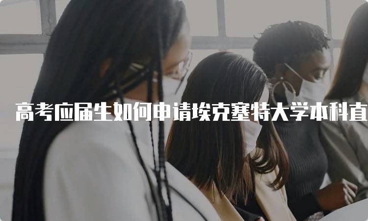 高考应届生如何申请埃克塞特大学本科直录？流程解析-妙务留学网