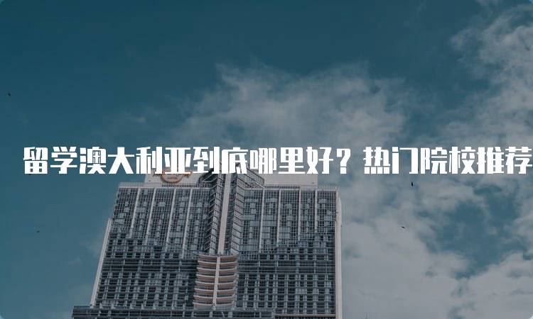 留学澳大利亚到底哪里好？热门院校推荐-妙务留学网