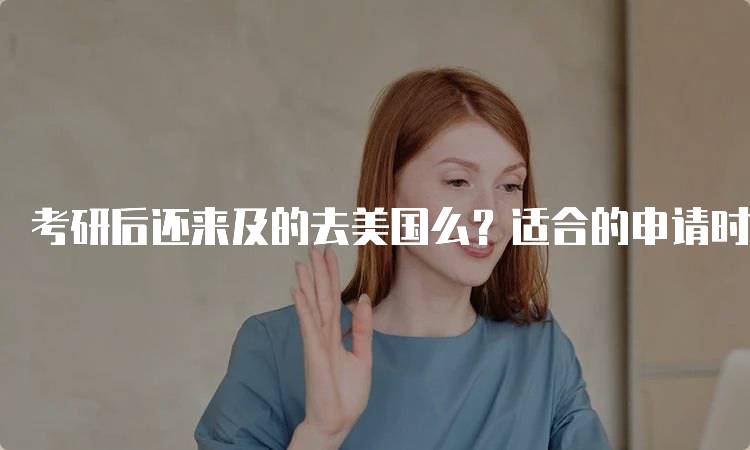 考研后还来及的去美国么？适合的申请时间-妙务留学网