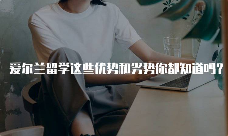 爱尔兰留学这些优势和劣势你都知道吗？适合你的选择吗-妙务留学网