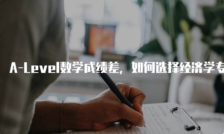 A-Level数学成绩差，如何选择经济学专业的实用建议-妙务留学网