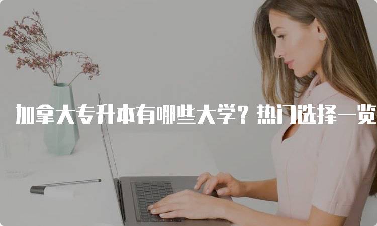 加拿大专升本有哪些大学？热门选择一览-妙务留学网