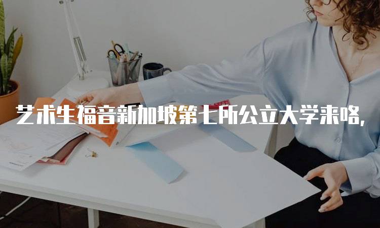 艺术生福音新加坡第七所公立大学来咯，探索新机会-妙务留学网