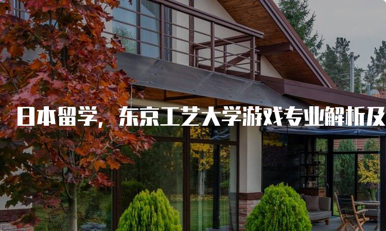 日本留学，东京工艺大学游戏专业解析及课程设置-妙务留学网