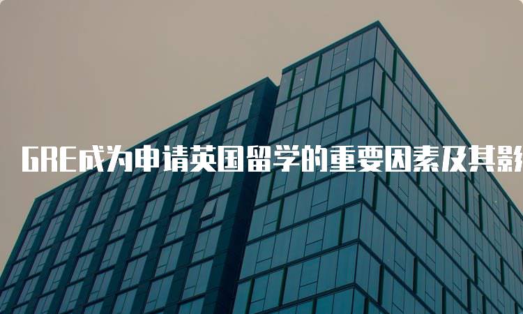 GRE成为申请英国留学的重要因素及其影响-妙务留学网