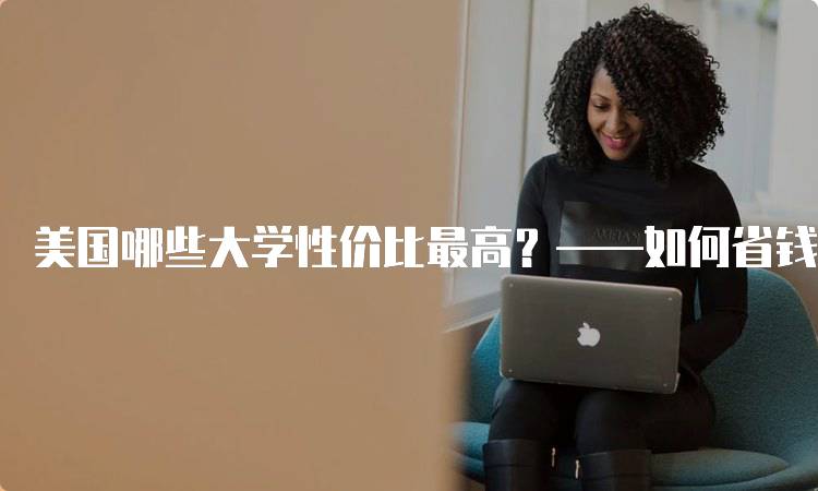 美国哪些大学性价比最高？——如何省钱读名校？实用攻略-妙务留学网