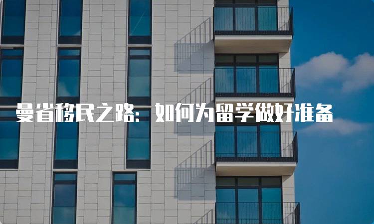 曼省移民之路：如何为留学做好准备-妙务留学网