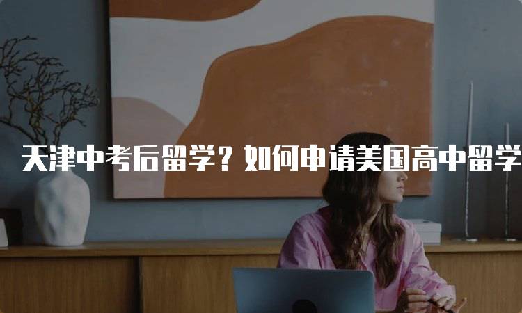 天津中考后留学？如何申请美国高中留学？步骤详解-妙务留学网