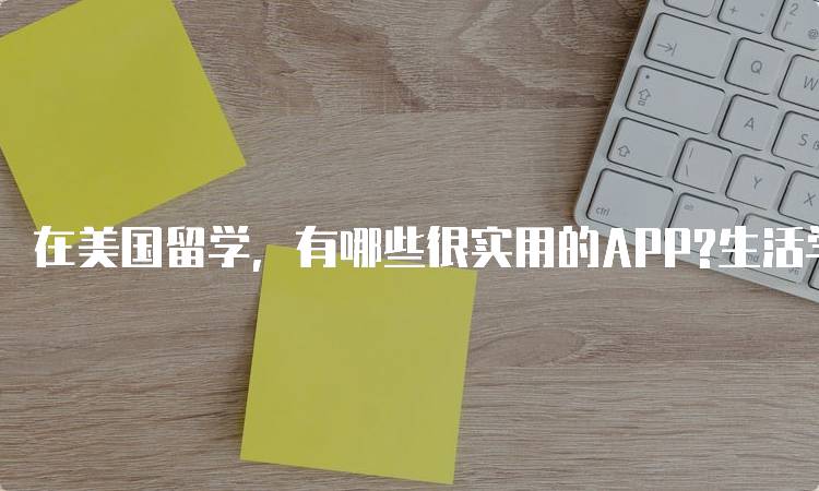 在美国留学，有哪些很实用的APP?生活学习两不误-妙务留学网