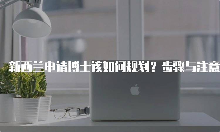 新西兰申请博士该如何规划？步骤与注意事项-妙务留学网