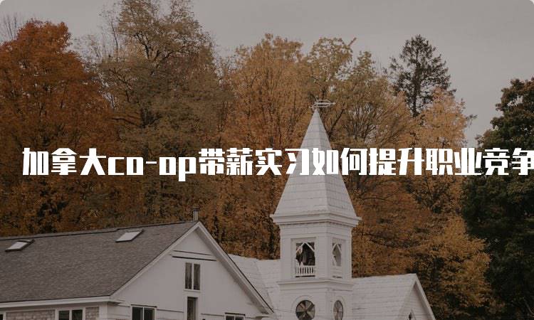 加拿大co-op带薪实习如何提升职业竞争力-妙务留学网