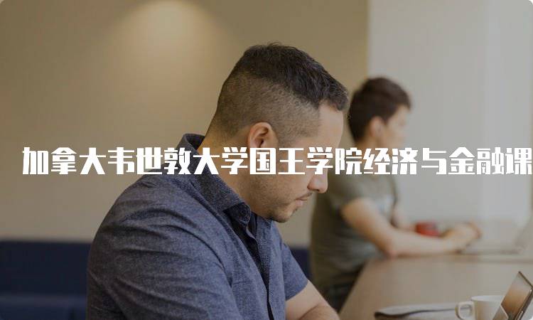 加拿大韦世敦大学国王学院经济与金融课程设置的优势-妙务留学网