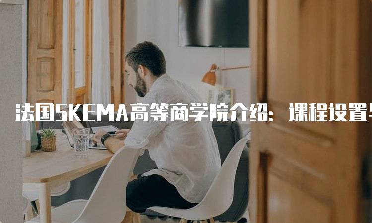 法国SKEMA高等商学院介绍：课程设置与特色分析-妙务留学网