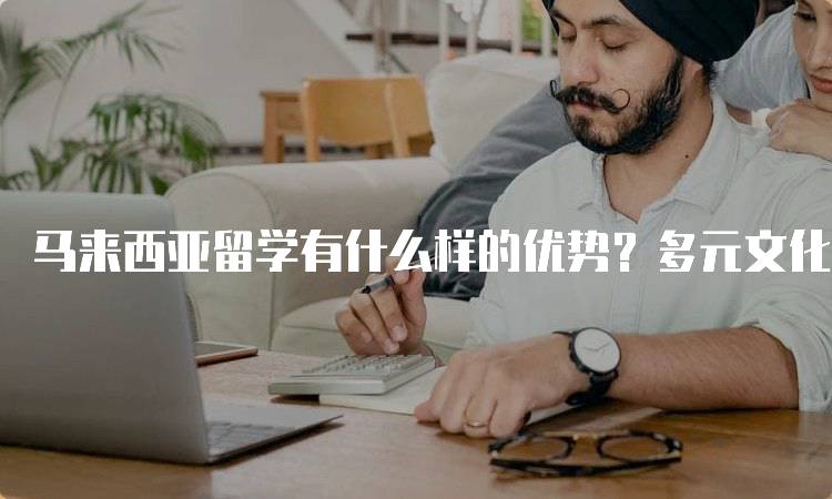 马来西亚留学有什么样的优势？多元文化的学习体验-妙务留学网