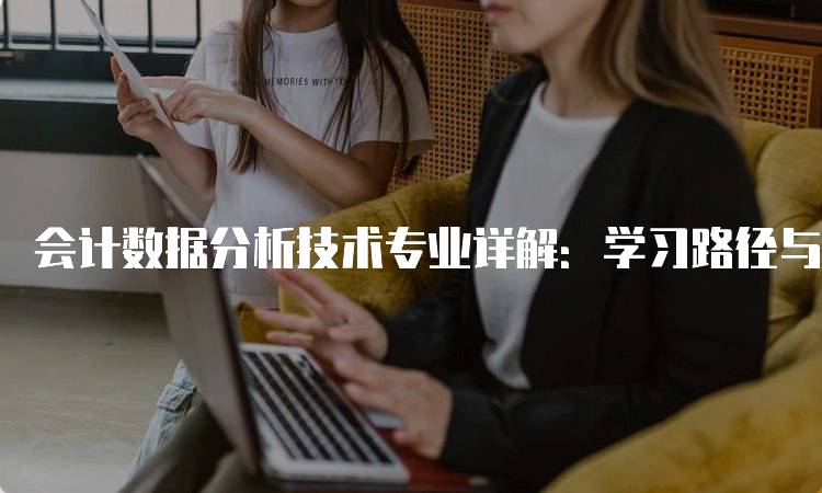 会计数据分析技术专业详解：学习路径与技能要求-妙务留学网