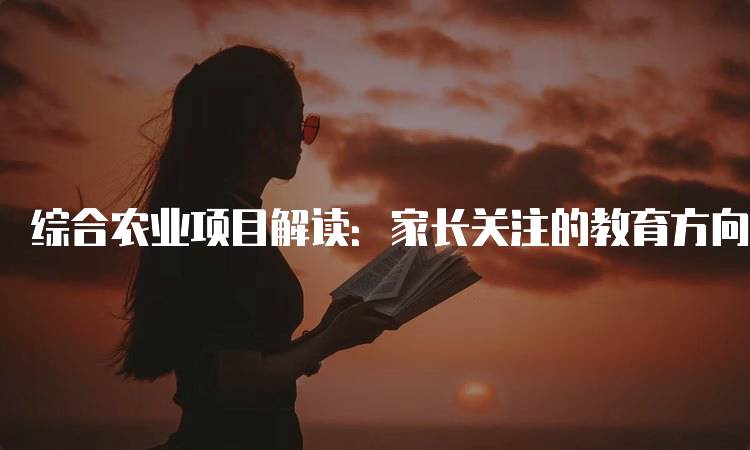 综合农业项目解读：家长关注的教育方向-妙务留学网