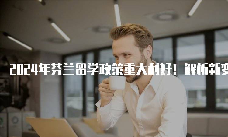 2024年芬兰留学政策重大利好！解析新变化-妙务留学网