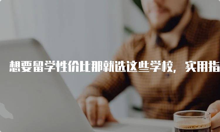 想要留学性价比那就选这些学校，实用指南分享-妙务留学网