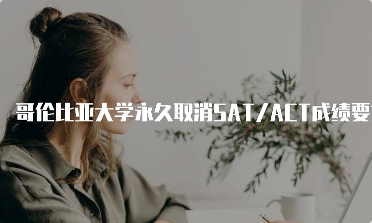 哥伦比亚大学永久取消SAT/ACT成绩要求，对学生的意义-妙务留学网