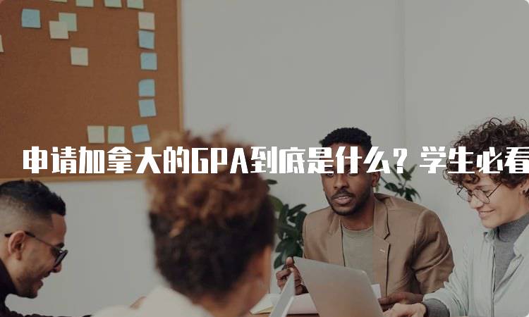 申请加拿大的GPA到底是什么？学生必看指南-妙务留学网