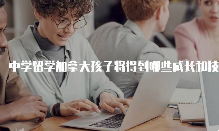 中学留学加拿大孩子将得到哪些成长和技能提升-妙务留学网