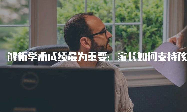 解析学术成绩最为重要：家长如何支持孩子-妙务留学网