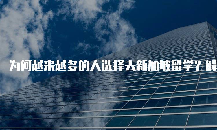 为何越来越多的人选择去新加坡留学？解析教育优势-妙务留学网