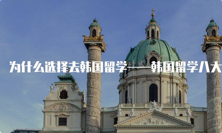 为什么选择去韩国留学——韩国留学八大优势一览-妙务留学网