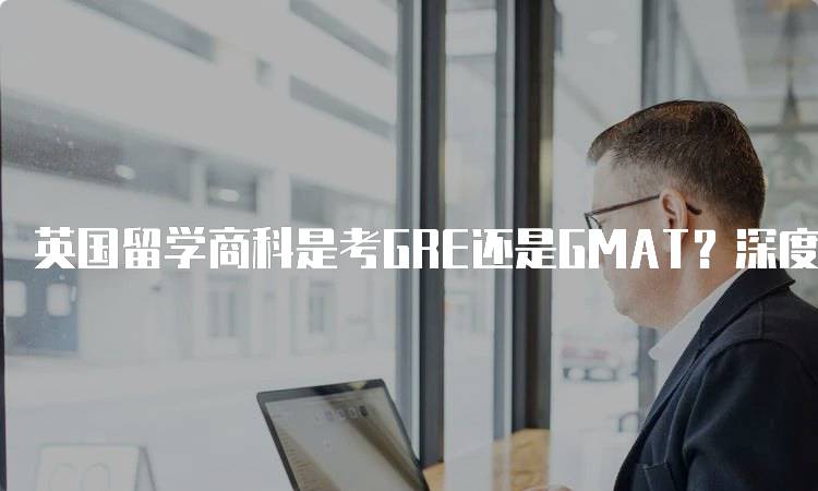 英国留学商科是考GRE还是GMAT？深度解析-妙务留学网