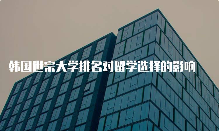 韩国世宗大学排名对留学选择的影响-妙务留学网