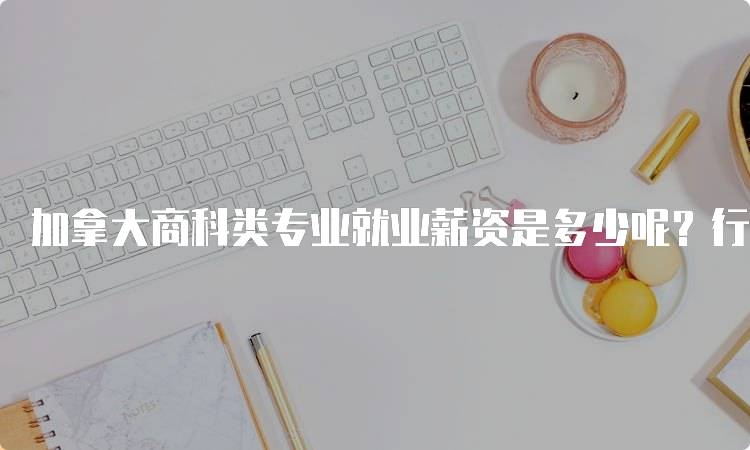 加拿大商科类专业就业薪资是多少呢？行业分析-妙务留学网