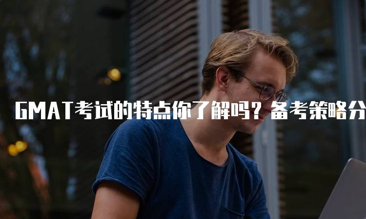 GMAT考试的特点你了解吗？备考策略分享-妙务留学网