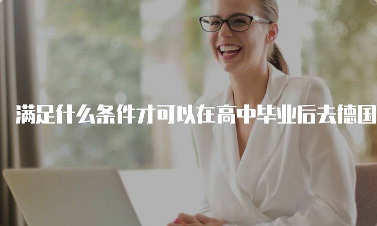 满足什么条件才可以在高中毕业后去德国留学？必备指南-妙务留学网