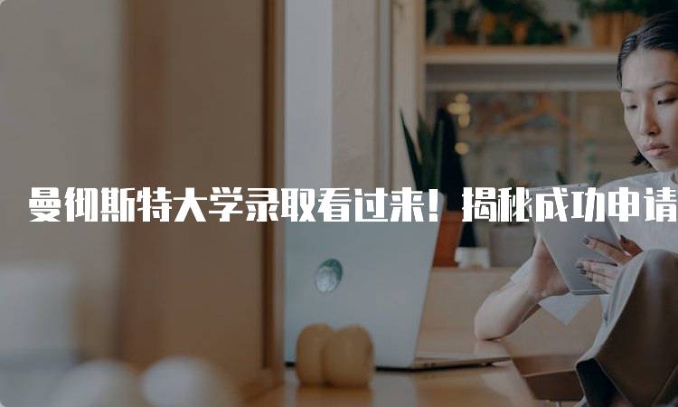 曼彻斯特大学录取看过来！揭秘成功申请的秘诀-妙务留学网