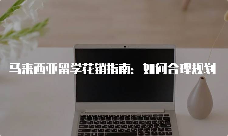 马来西亚留学花销指南：如何合理规划-妙务留学网